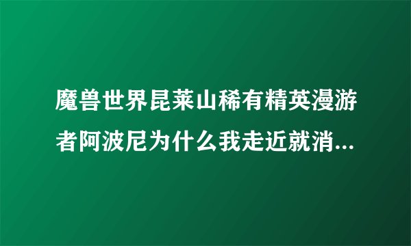 魔兽世界昆莱山稀有精英漫游者阿波尼为什么我走近就消失，只有远处能看见，我任务清完了啊~