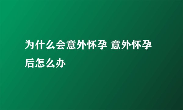 为什么会意外怀孕 意外怀孕后怎么办