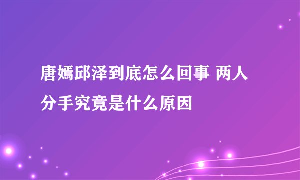 唐嫣邱泽到底怎么回事 两人分手究竟是什么原因