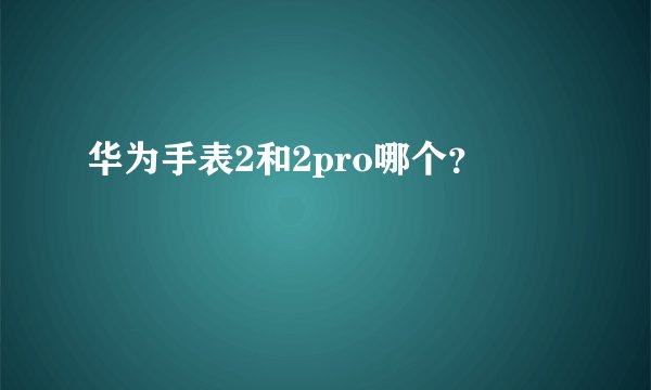 华为手表2和2pro哪个？
