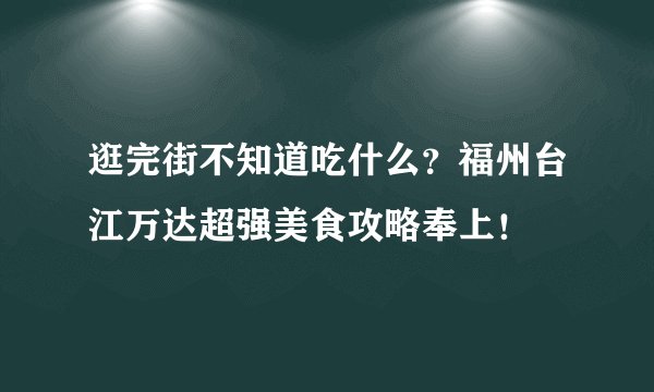 逛完街不知道吃什么?福州台江万达超强美食攻略奉上!