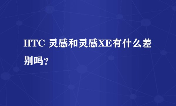 HTC 灵感和灵感XE有什么差别吗?
