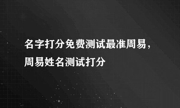 名字打分免费测试最准周易,周易姓名测试打分