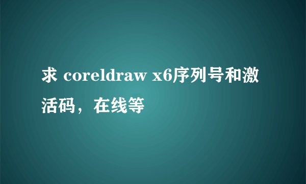 求 coreldraw x6序列号和激活码，在线等