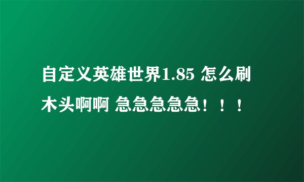 自定义英雄世界1.85 怎么刷木头啊啊 急急急急急！！！
