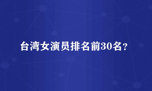 台湾女演员排名前30名？