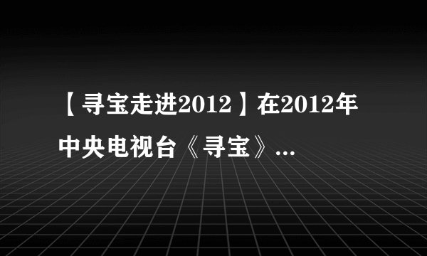 【寻宝走进2012】在2012年中央电视台《寻宝》栏目中曾经展出过一件...