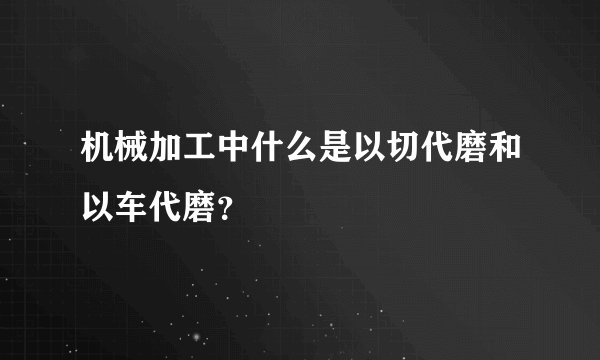 机械加工中什么是以切代磨和以车代磨？