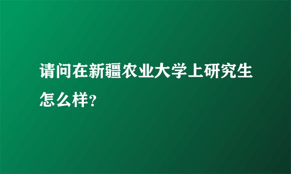 请问在新疆农业大学上研究生怎么样？