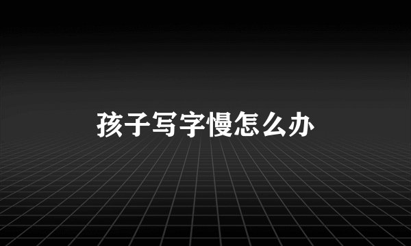 孩子写字慢怎么办