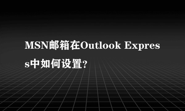 MSN邮箱在Outlook Express中如何设置？