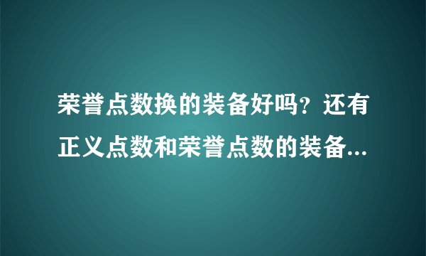 荣誉点数换的装备好吗？还有正义点数和荣誉点数的装备哪种比较好？本人盗贼 有什么装备能换推荐下。。谢谢