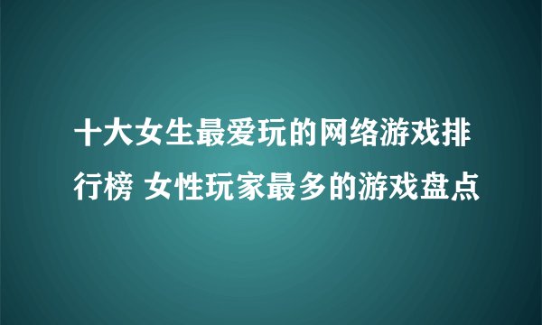 十大女生最爱玩的网络游戏排行榜 女性玩家最多的游戏盘点