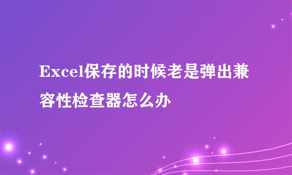 Excel保存的时候老是弹出兼容性检查器怎么办