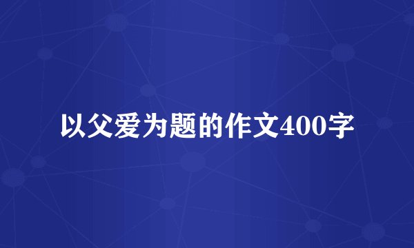以父爱为题的作文400字