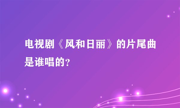 电视剧《风和日丽》的片尾曲是谁唱的?