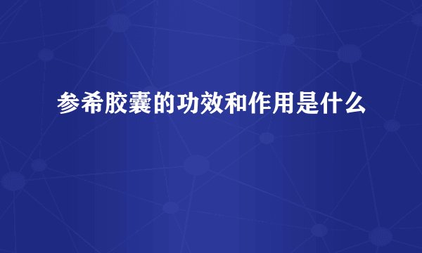 参希胶囊的功效和作用是什么