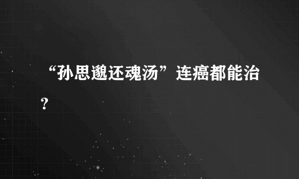 “孙思邈还魂汤”连癌都能治?