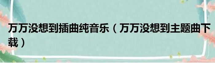 万万没想到插曲纯音乐（万万没想到主题曲下载）