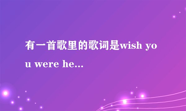 有一首歌里的歌词是wish you were here,不是艾薇儿的