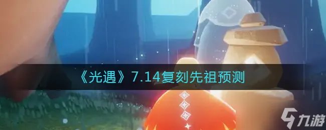光遇7.14复刻先祖是谁 7.14复刻先祖预测