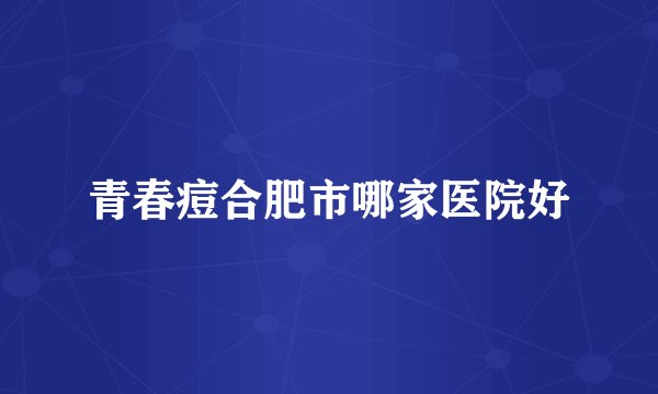 青春痘合肥市哪家医院好