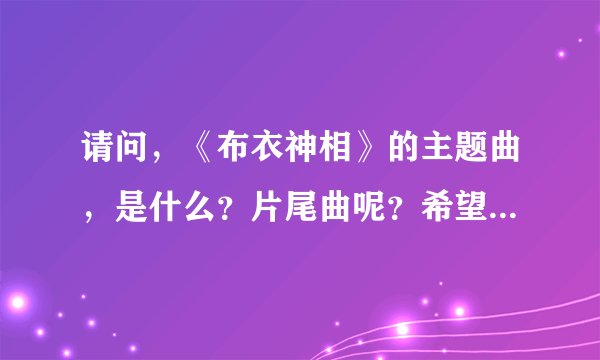 请问,《布衣神相》的主题曲,是什么?片尾曲呢?希望歌词搞出来,最好音乐也弄过来。谢谢!!
