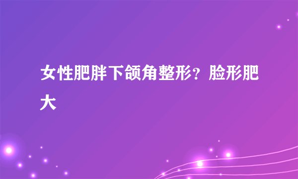 女性肥胖下颌角整形？脸形肥大