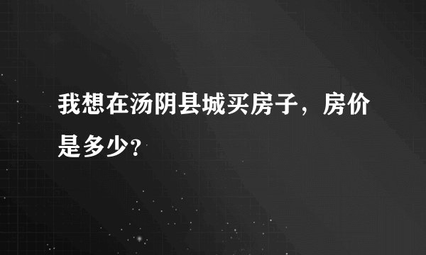 我想在汤阴县城买房子，房价是多少？