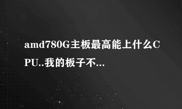 amd780G主板最高能上什么CPU..我的板子不知道是什么780G.