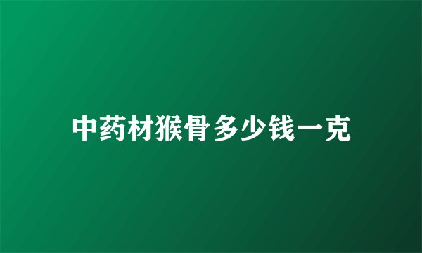 中药材猴骨多少钱一克