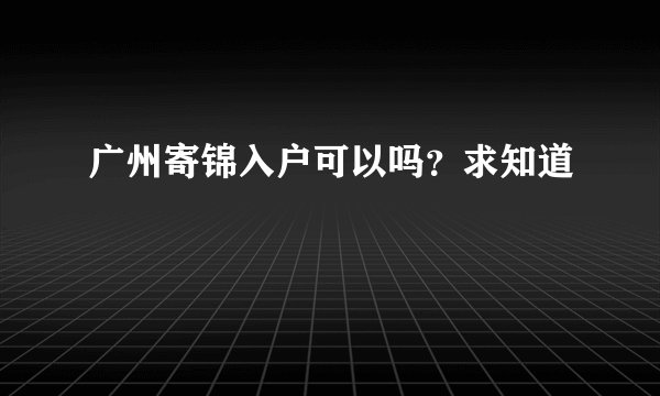 广州寄锦入户可以吗?求知道