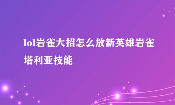 lol岩雀大招怎么放新英雄岩雀塔利亚技能