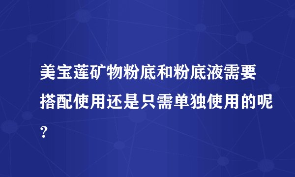 美宝莲矿物粉底和粉底液需要搭配使用还是只需单独使用的呢？