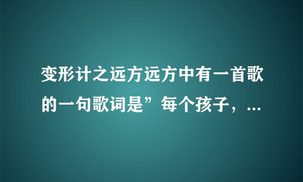 变形计之远方远方中有一首歌的一句歌词是”每个孩子，都应该被宠爱，眼泪变成泪水就能落下来“，各位亲...