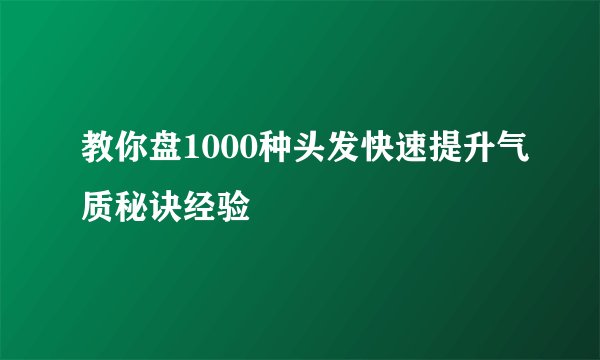 教你盘1000种头发快速提升气质秘诀经验