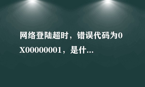 网络登陆超时，错误代码为0X00000001，是什么意思？