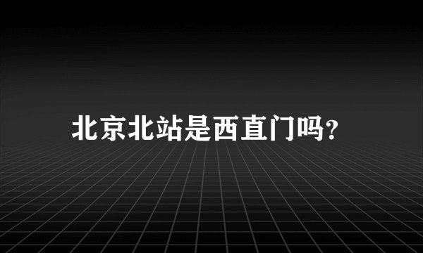 北京北站是西直门吗?