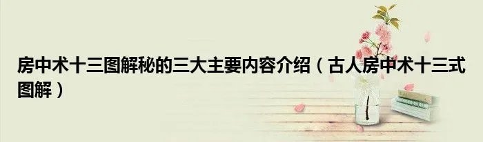 房中术十三图解秘的三大主要内容介绍(古人房中术十三式图解)