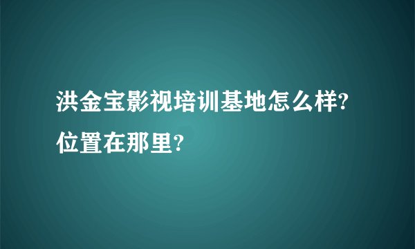 洪金宝影视培训基地怎么样?位置在那里?