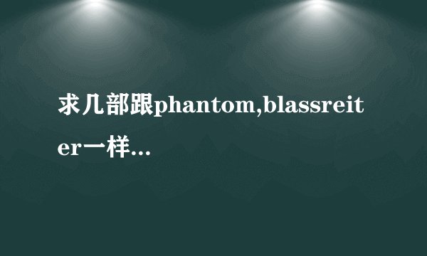 求几部跟phantom,blassreiter一样好看的动漫。