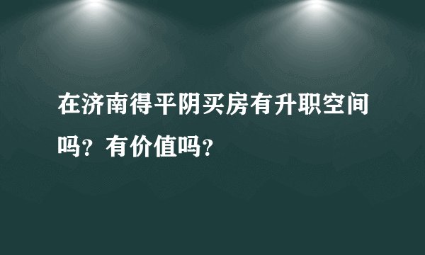 在济南得平阴买房有升职空间吗?有价值吗?