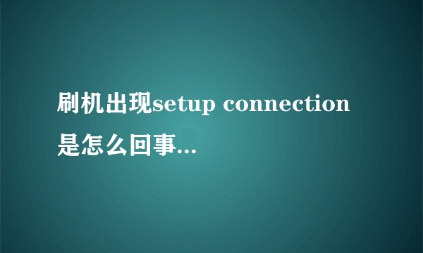 刷机出现setup connection是怎么回事,求救!!