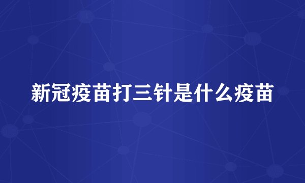 新冠疫苗打三针是什么疫苗