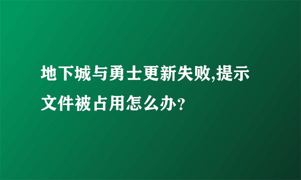 地下城与勇士更新失败,提示文件被占用怎么办？