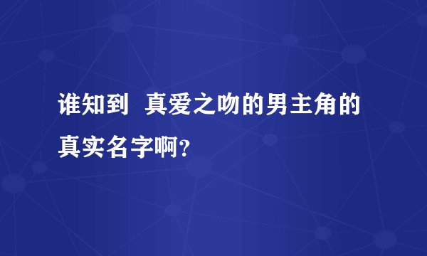 谁知到  真爱之吻的男主角的  真实名字啊？
