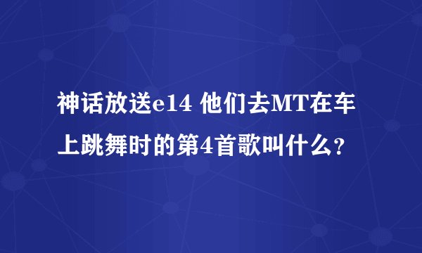 神话放送e14 他们去MT在车上跳舞时的第4首歌叫什么?