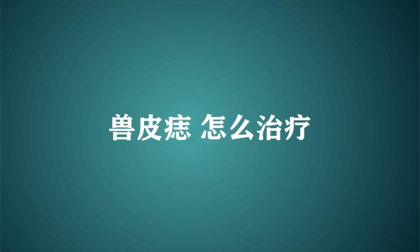 兽皮痣 怎么治疗