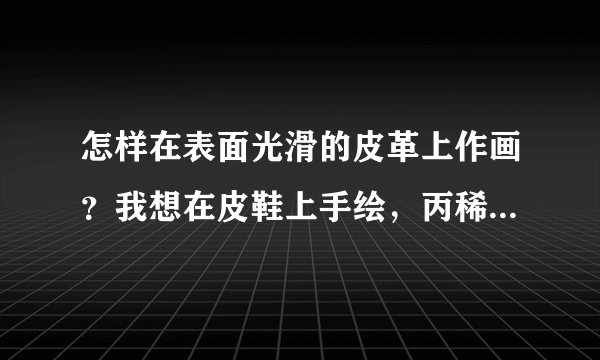 怎样在表面光滑的皮革上作画？我想在皮鞋上手绘，丙稀颜料可以？