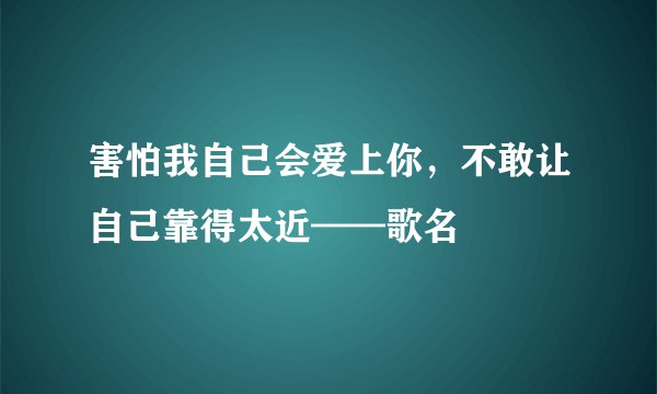 害怕我自己会爱上你，不敢让自己靠得太近——歌名